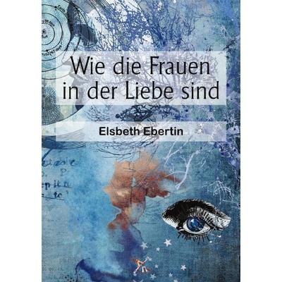 Wie die Frauen in der Liebe sind, Taschenbuch von Elsbeth Ebertin, Epubli, 978-3-565-08758-7