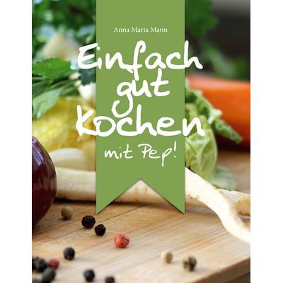 Einfach gut kochen - mit Pep!, Taschenbuch von Anna Maria Mann, BoD – Books on Demand, 978-3-7386-3532-4