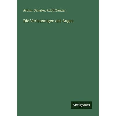 Die Verletzungen des Auges, Taschenbuch von Arthur Geissler,Adolf Zander, Antigonos Verlag, 978-3-386-36920-6