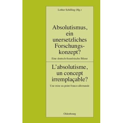 Absolutismus, ein unersetzliches Forschungskonzept? L'absolutisme; un concept irremplaçable?, Gebundene Ausgabe von Lothar Schilling, De Gruyter