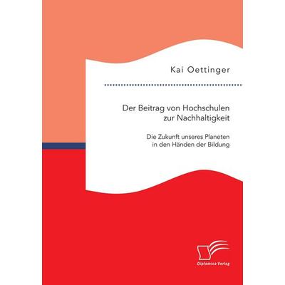 Der Beitrag von Hochschulen zur Nachhaltigkeit: Die Zukunft unseres Planeten in den Händen der Bildung, Taschenbuch von Kai Oettinger, Diplomica