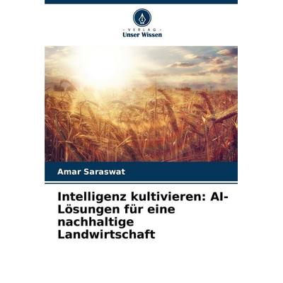 Intelligenz kultivieren: AI-Lösungen für eine nachhaltige Landwirtschaft, Taschenbuch von Amar Saraswat, Verlag Unser Wissen, 978-620-7-42439-9