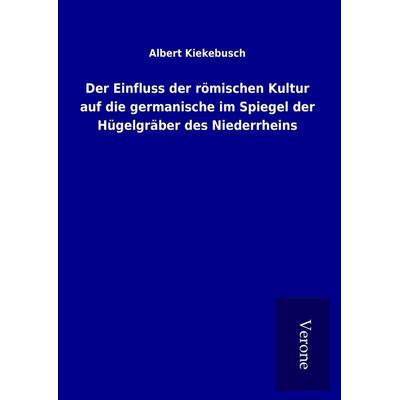 Der Einfluss der römischen Kultur auf die germanische im Spiegel der Hügelgräber des Niederrheins, Gebundene Ausgabe von Albert Kiekebusch, BoD -