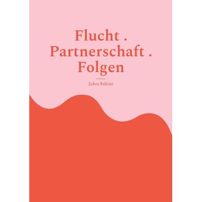 Flucht . Partnerschaft . Folgen, Taschenbuch von Zahra Rahimi, BoD – Books on Demand, 978-3-7693-1858-6