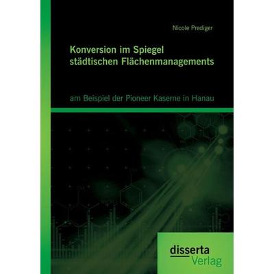 Konversion im Spiegel städtischen Flächenmanagements: am Beispiel der Pioneer Kaserne in Hanau, Taschenbuch von Nicole Prediger, Disserta Verlag,