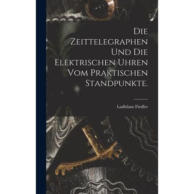 Die Zeittelegraphen und die elektrischen Uhren vom praktischen Standpunkte., Gebundene Ausgabe von Ladislaus Fiedler, Legare Street Press,