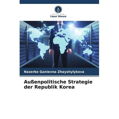 Außenpolitische Strategie der Republik Korea, Taschenbuch von Nazerke Ganievna Zhayshylykova, Verlag Unser Wissen, 978-620-5-16097-8