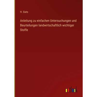 Anleitung zu einfachen Untersuchungen und Beurteilungen landwirtschaftlich wichtiger Stoffe, Gebundene Ausgabe von H. Siats, Outlook,