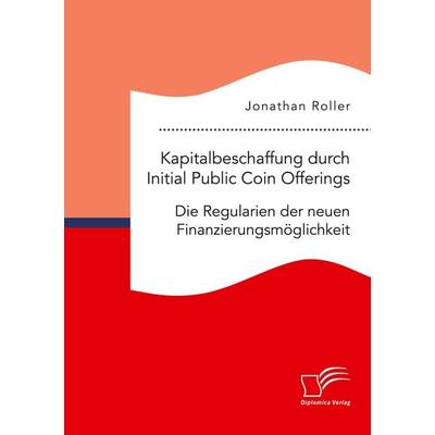 Kapitalbeschaffung durch Initial Public Coin Offerings: Die Regularien der neuen Finanzierungsmöglichkeit, Taschenbuch von Jonathan Roller, Diplomica