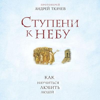 Stupeni k Nebu. Kak nauchit'sya lyubit' lyudey - Andrey Tkachev, Audio, 9785041316969