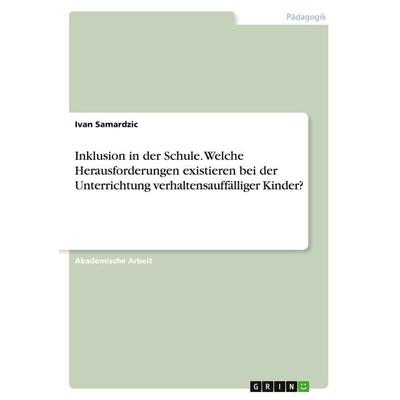 Inklusion in der Schule. Welche Herausforderungen existieren bei der Unterrichtung verhaltensauffälliger Kinder?, Taschenbuch von Ivan Samardzic,