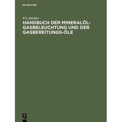 Handbuch der Mineralöl-Gasbeleuchtung und der Gasbereitungs-Öle, Gebundene Ausgabe von F.N. Küchler, De Gruyter Oldenbourg, 978-3-486-72377-9