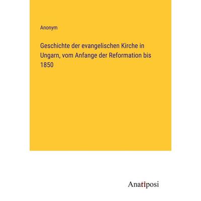 Geschichte der evangelischen Kirche in Ungarn, vom Anfange der Reformation bis 1850, Taschenbuch von Anonym, Anatiposi Verlag, 978-3-382-03786-4