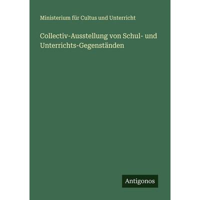 Collectiv-Ausstellung von Schul- und Unterrichts-Gegenständen, Taschenbuch von Ministerium Für Cultus Und Unterricht, Antigonos Verlag,