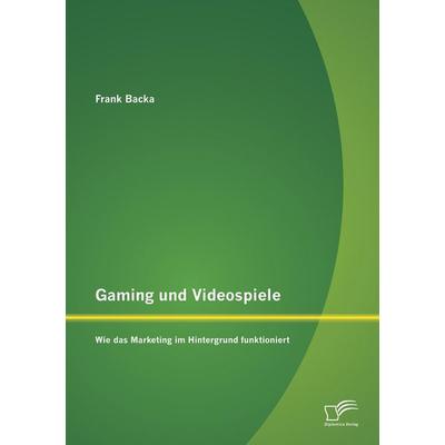 Gaming und Videospiele: Wie das Marketing im Hintergrund funktioniert, Taschenbuch von Frank Backa, Diplomica Verlag GmbH, 978-3-95850-987-0