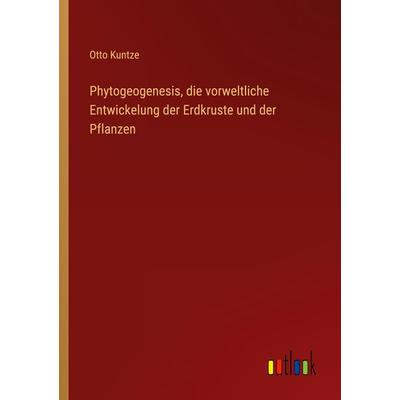 Phytogeogenesis, die vorweltliche Entwickelung der Erdkruste und der Pflanzen, Taschenbuch von Otto Kuntze, Outlook, 978-3-368-48506-1