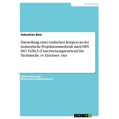 Darstellung eines einfachen Körpers in der isometrische Projektionsmethode nach DIN ISO 5456-3 (Unterweisungsentwurf für Technische /-r Zeichner
