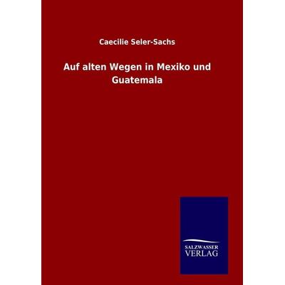 Auf alten Wegen in Mexiko und Guatemala, Gebundene Ausgabe von Caecilie Seler-Sachs, Salzwasser, 978-3-8460-9937-7
