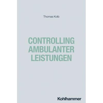 Controlling ambulanter Leistungen, Taschenbuch von Thomas Kolb, Kohlhammer, 978-3-17-044325-9