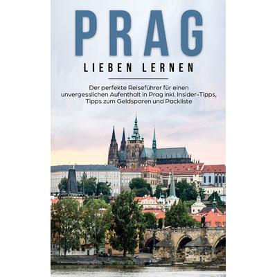 Prag lieben lernen: Der perfekte Reiseführer für einen unvergesslichen Aufenthalt in Prag inkl. Insider-Tipps, Tipps zum Geldsparen und Packliste,
