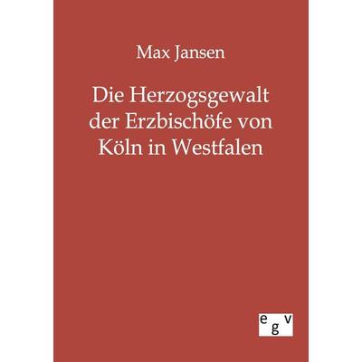 Die Herzogsgewalt der Erzbischöfe von Köln in Westfalen, Taschenbuch von Max Jansen, Europäischer Geschichtsverlag, 978-3-86382-370-2