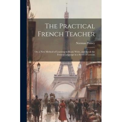 The Practical French Teacher: Or, a New Method of Learning to Read, Write, and Speak the French Language in a Series of Lessons, Taschenbuch von