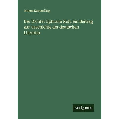 Der Dichter Ephraim Kuh; ein Beitrag zur Geschichte der deutschen Literatur, Taschenbuch von Meyer Kayserling, Antigonos Verlag, 978-3-386-13679-2