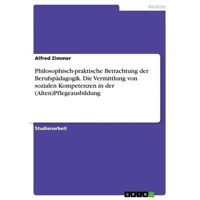 Philosophisch-praktische Betrachtung der Berufspädagogik. Die Vermittlung von sozialen Kompetenzen in der (Alten)Pflegeausbildung, Taschenbuch von