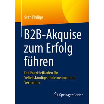 B2B-Akquise zum Erfolg führen, Taschenbuch von Sven Phillips, Springer Fachmedien Wiesbaden GmbH, 978-3-658-48426-2