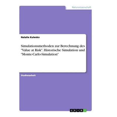 Simulationsmethoden zur Berechnung des 'Value at Risk'. Historische Simulation und 'Monte-Carlo-Simulation'; Taschenbuch von Natalie Kulenko, GRIN,