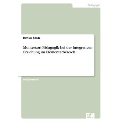 Montessori-Pädagogik bei der integrativen Erziehung im Elementarbereich, Taschenbuch von Bettina Stade, Diplom.de, 978-3-8386-6940-3