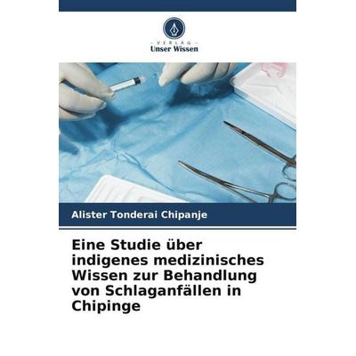 Eine Studie über indigenes medizinisches Wissen zur Behandlung von Schlaganfällen in Chipinge, Taschenbuch von Alister Tonderai Chipanje, Verlag Unser
