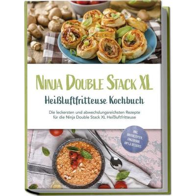 Ninja Double Stack XL Heißluftfritteuse Kochbuch: Die leckersten und abwechslungsreichsten Rezepte für die Ninja Double Stack XL Heißluftfritteuse -