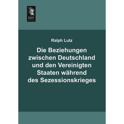 Die Beziehungen zwischen Deutschland und den Vereinigten Staaten während des Sezessionskrieges, Taschenbuch von Ralph Lutz, EHV-History,