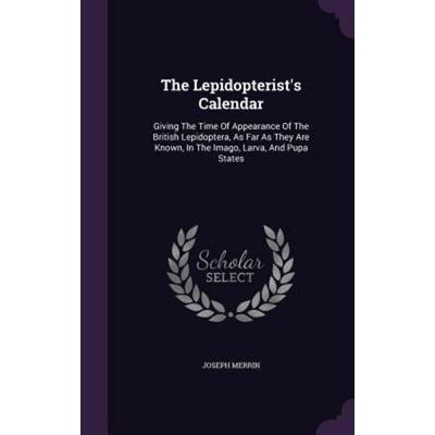 The Lepidopterist's Calendar: Giving The Time Of Appearance Of The British Lepidoptera, As Far As They Are Known, In The Imago, Larva, And Pupa Stat,