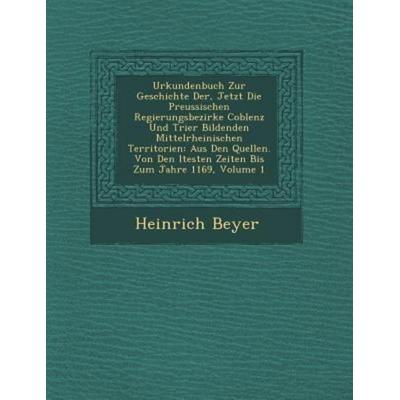 Urkundenbuch Zur Geschichte Der, Jetzt Die Preussischen Regierungsbezirke Coblenz Und Trier Bildenden Mittelrheinischen Territorien, von Heinrich