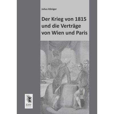 Der Krieg von 1815 und die Verträge von Wien und Paris, Taschenbuch von Julius Königer, EHV-History, 978-3-95564-273-0