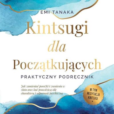 Kintsugi dla początkujących – Praktyczny podręcznik: Jak zamieniać porażki i zranienia w złoto oraz kuć prawdziwą siłę charakteru i odporność