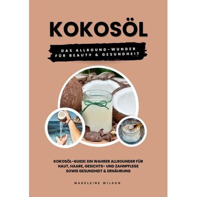 Kokosöl: Das Allround-Wunder für Beauty und Gesundheit (Kokosöl-Guide: Ein wahrer Allrounder für Haut, Haare, Gesichts- und Zahnpflege sowie