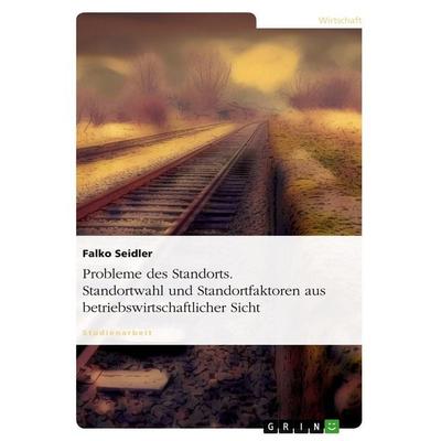 Probleme des Standorts. Standortwahl und Standortfaktoren aus betriebswirtschaftlicher Sicht, Taschenbuch von Falko Seidler, GRIN, 978-3-638-77891-6