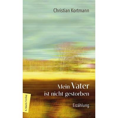 Mein Vater ist nicht gestorben, Gebundene Ausgabe von Christian Kortmann, Marix Verlag ein Imprint von Verlagshaus Römerweg, 978-3-7374-1248-3