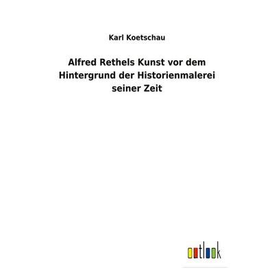 Alfred Rethels Kunst vor dem Hintergrund der Historienmalerei seiner Zeit, Taschenbuch von Karl Koetschau, BoD - Books on Demand, 978-3-7524-7174-8
