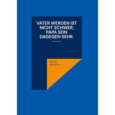 Vater werden ist nicht schwer, Papa sein dagegen sehr., Gebundene Ausgabe von Patrick Hofstetter, BoD – Books on Demand, 978-3-8192-1270-3