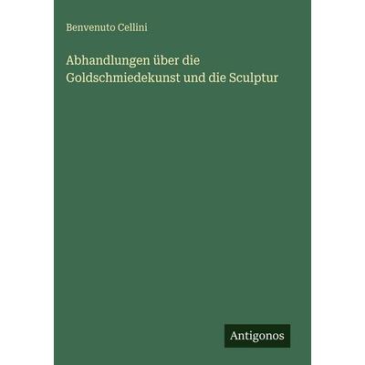 Abhandlungen über die Goldschmiedekunst und die Sculptur, Gebundene Ausgabe von Benvenuto Cellini, Antigonos Verlag, 978-3-386-10405-0