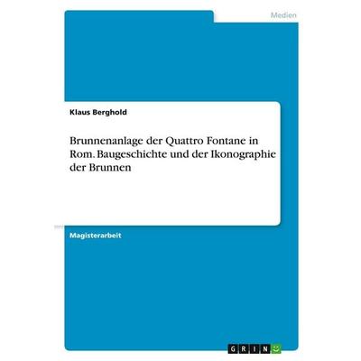 Brunnenanlage der Quattro Fontane in Rom. Baugeschichte und der Ikonographie der Brunnen, Taschenbuch von Klaus Berghold, GRIN, 978-3-346-36411-1