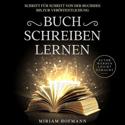 Buch schreiben lernen: Schritt für Schritt von der Buchidee bis zur Veröffentlichung - Autor werden leicht gemacht - Miriam Hofmann, Audio,