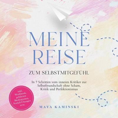 Meine Reise zum Selbstmitgefühl: In 7 Schritten vom inneren Kritiker zur Selbstfreundschaft ohne Scham, Kritik und Perfektionismus – inkl. Workbook,