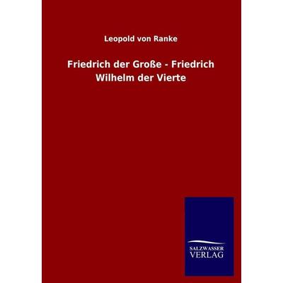Friedrich der Große - Friedrich Wilhelm der Vierte, Taschenbuch von Leopold Ranke, Salzwasser, 978-3-8460-1640-4