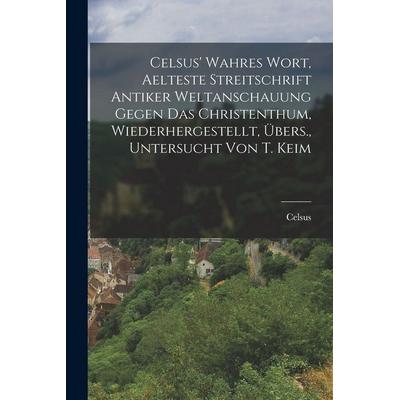 Celsus' Wahres Wort, Aelteste Streitschrift Antiker Weltanschauung Gegen Das Christenthum, Wiederhergestellt, Übers., Untersucht Von T. Keim,