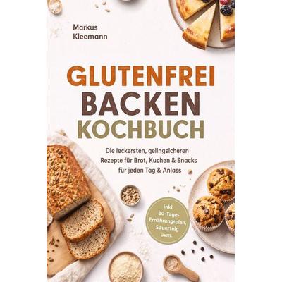 Glutenfrei Backen Kochbuch: Die leckersten, gelingsicheren Rezepte für Brot, Kuchen & Snacks - für jeden Tag & Anlass - inkl. 30-Tage-Ernährungsplan,
